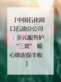 中国石化周口石油分公司：多元服务护“三夏” 暖心助农保丰收
