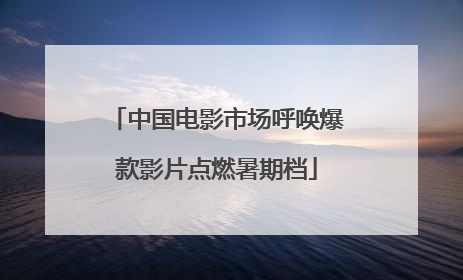 中国电影市场呼唤爆款影片点燃暑期档