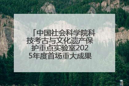 中国社会科学院科技考古与文化遗产保护重点实验室2025年度首场重大成果发布会在京举行