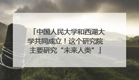 中国人民大学和西湖大学共同成立！这个研究院主要研究“未来人类”