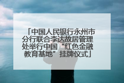 中国人民银行永州市分行联合李达故居管理处举行中国“红色金融教育基地”挂牌仪式