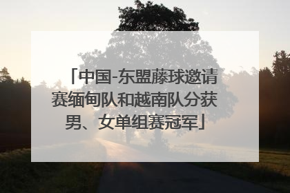 中国-东盟藤球邀请赛缅甸队和越南队分获男、女单组赛冠军