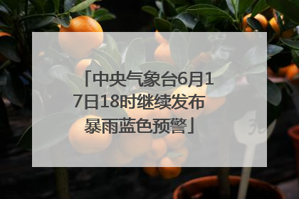 中央气象台6月17日18时继续发布暴雨蓝色预警