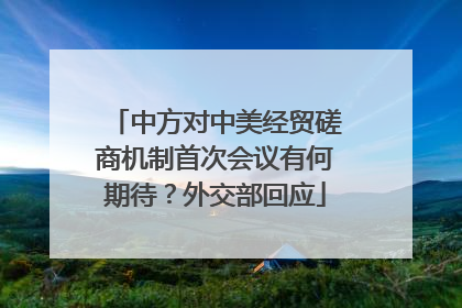 中方对中美经贸磋商机制首次会议有何期待？外交部回应