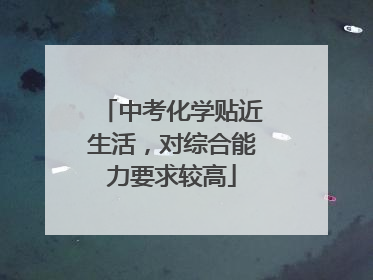 中考化学贴近生活，对综合能力要求较高