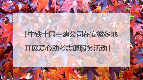 中铁十局三建公司在安徽多地开展爱心助考志愿服务活动