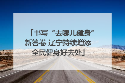 书写“去哪儿健身”新答卷 辽宁持续增添全民健身好去处