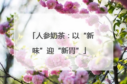 人参奶茶：以“新味”迎“新胃”