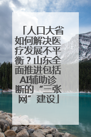 人口大省如何解决医疗发展不平衡？山东全面推进包括AI辅助诊断的“三张网”建设