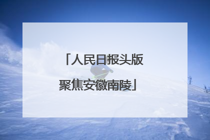人民日报头版聚焦安徽南陵