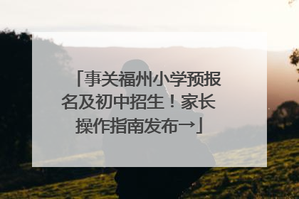 事关福州小学预报名及初中招生！家长操作指南发布→