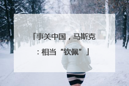 事关中国，马斯克：相当“钦佩”