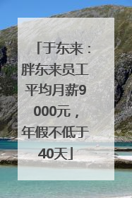 于东来：胖东来员工平均月薪9000元，年假不低于40天