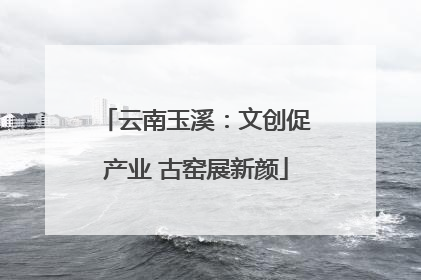 云南玉溪：文创促产业 古窑展新颜