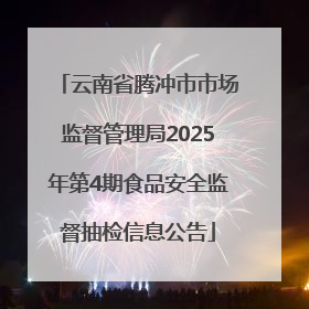 云南省腾冲市市场监督管理局2025年第4期食品安全监督抽检信息公告