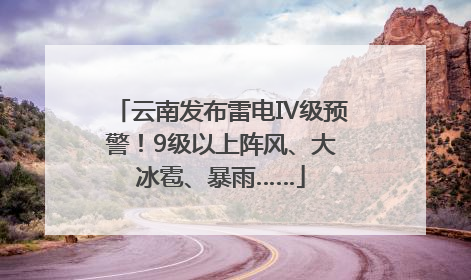 云南发布雷电Ⅳ级预警！9级以上阵风、大冰雹、暴雨……