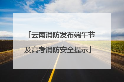 云南消防发布端午节及高考消防安全提示