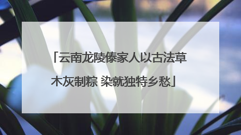 云南龙陵傣家人以古法草木灰制粽 染就独特乡愁