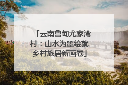 云南鲁甸尤家湾村：山水为墨绘就乡村旅居新画卷