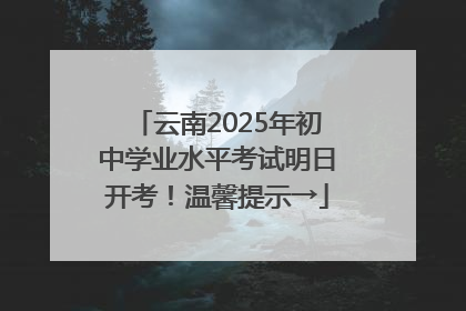 云南2025年初中学业水平考试明日开考！温馨提示→