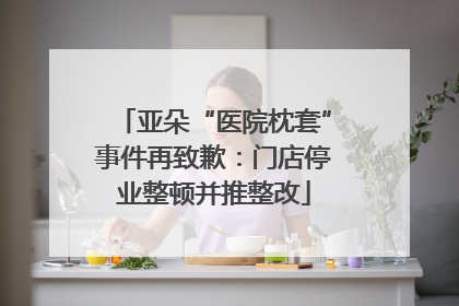 亚朵“医院枕套”事件再致歉：门店停业整顿并推整改