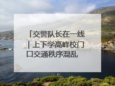 交警队长在一线｜上下学高峰校门口交通秩序混乱 交管经开大队多举措进行整治
