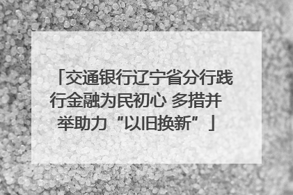 交通银行辽宁省分行践行金融为民初心 多措并举助力“以旧换新”