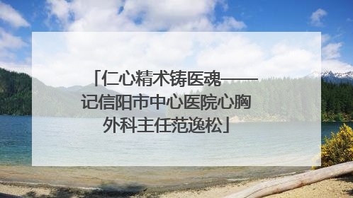 仁心精术铸医魂——记信阳市中心医院心胸外科主任范逸松