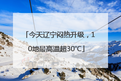 今天辽宁闷热升级，10地最高温超30℃