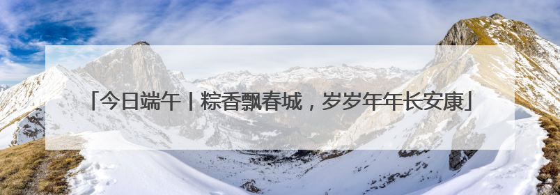 今日端午丨粽香飘春城，岁岁年年长安康