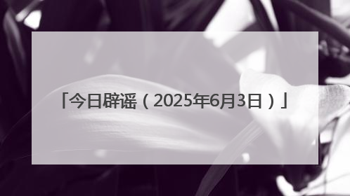 今日辟谣（2025年6月3日）