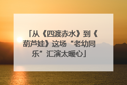 从《四渡赤水》到《葫芦娃》这场“老幼同乐”汇演太暖心