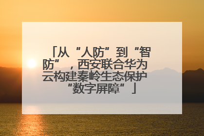 从“人防”到“智防”，西安联合华为云构建秦岭生态保护“数字屏障”