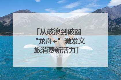 从破浪到破圈 “龙舟+”激发文旅消费新活力