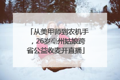 从美甲师到农机手，26岁亳州姑娘跨省公益收麦开直播