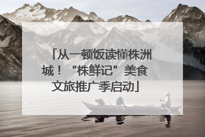 从一顿饭读懂株洲城！“株鲜记”美食文旅推广季启动