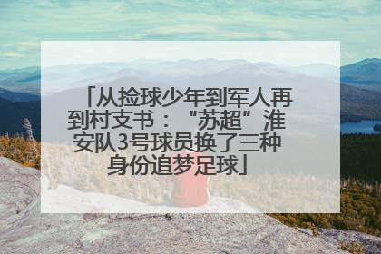 从捡球少年到军人再到村支书：“苏超”淮安队3号球员换了三种身份追梦足球