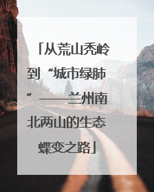 从荒山秃岭到“城市绿肺”——兰州南北两山的生态蝶变之路