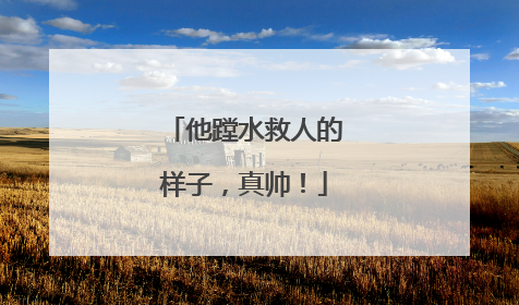 他蹚水救人的样子，真帅！
