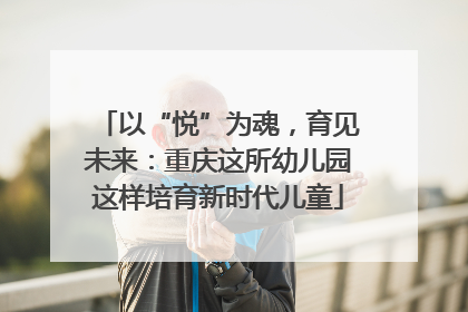 以“悦”为魂，育见未来：重庆这所幼儿园这样培育新时代儿童