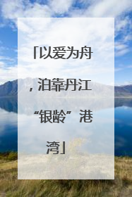 以爱为舟，泊靠丹江“银龄”港湾