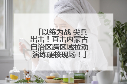 以练为战 尖兵出击！直击内蒙古自治区跨区域拉动演练硬核现场！