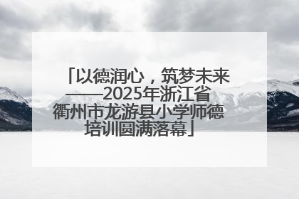 以德润心，筑梦未来——2025年浙江省衢州市龙游县小学师德培训圆满落幕