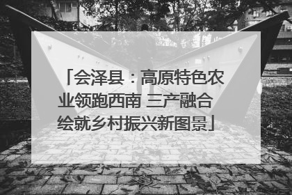 会泽县：高原特色农业领跑西南 三产融合绘就乡村振兴新图景