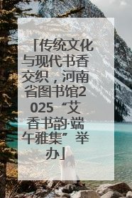 传统文化与现代书香交织，河南省图书馆2025“艾香书韵·端午雅集”举办