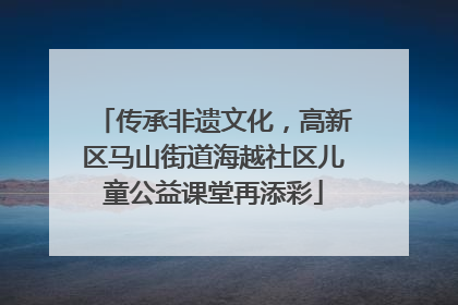 传承非遗文化，高新区马山街道海越社区儿童公益课堂再添彩