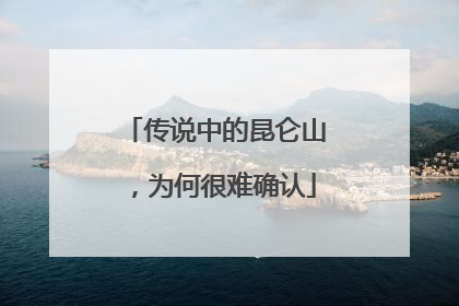 传说中的昆仑山，为何很难确认