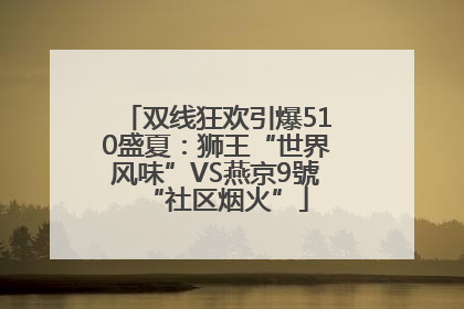 双线狂欢引爆510盛夏：狮王“世界风味”VS燕京9號“社区烟火”