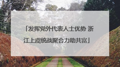 发挥党外代表人士优势 浙江上虞统战聚合力助共富