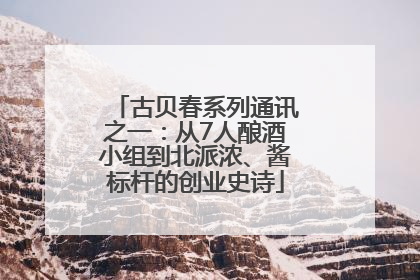 古贝春系列通讯之一：从7人酿酒小组到北派浓、酱标杆的创业史诗